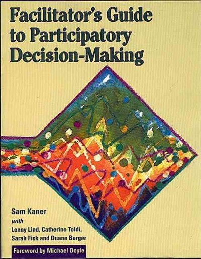 Facilitator's guide to participatory decision-making / by Sam Kaner, with Lenny Lind ... [et al.] ; foreword by Michael Doyle.