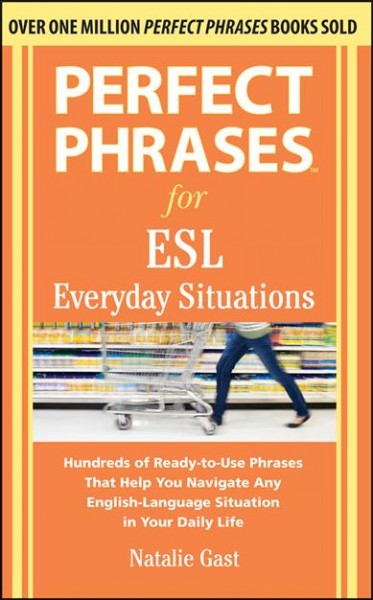 Perfect phrases for ESL everyday situations : hundreds of ready-to-use phrases that help you navigate any English-language situation in your daily life / Natalie Gast.