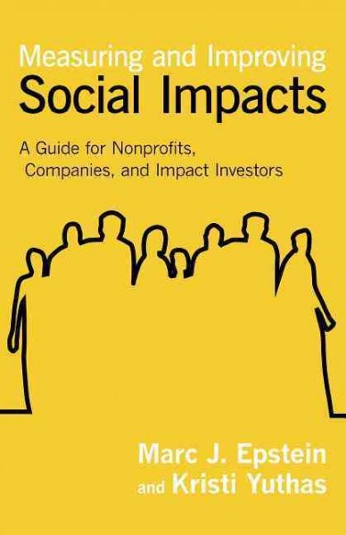 Measuring and improving social impacts : a guide for nonprofits, companies, and impact investors / Marc J. Epstein and Kristi Yuthas.