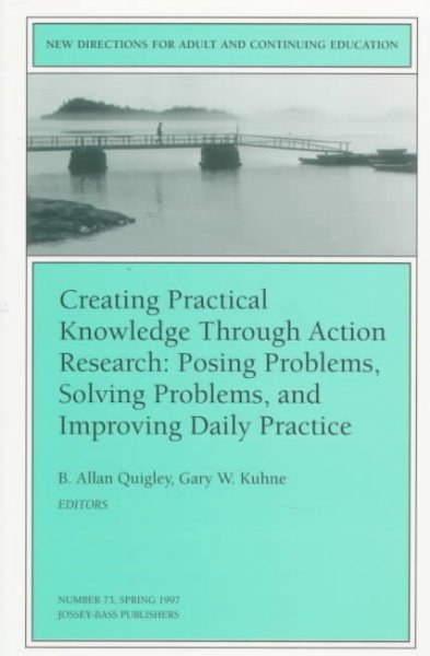Creating practical knowledge through action research : posing problems, solving problems, and improving daily practice / B. Allan Quigley, Gary W. Kuhne, editors. --