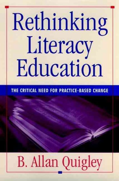 Rethinking literacy education : the critical need for practice-based change / B. Allan Quigley. --