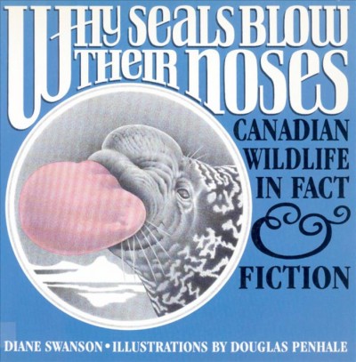 Why seals blow their noses : Canadian wildlife in fact & fiction / Diane Swanson ; illustrations by Douglas Penhale. --