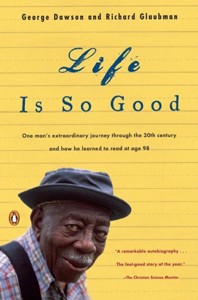 Life is so good : one man's extraordinary journey through the 20th century and how he learned to read at age 98 / by George Dawson and Richard Glaubman.