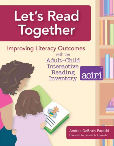 Let's read together : improving literacy outcomes with the adult-child interactive reading inventory (ACIRI) / Andrea DeBruin-Parecki, Ph.D. with invited contributors.
