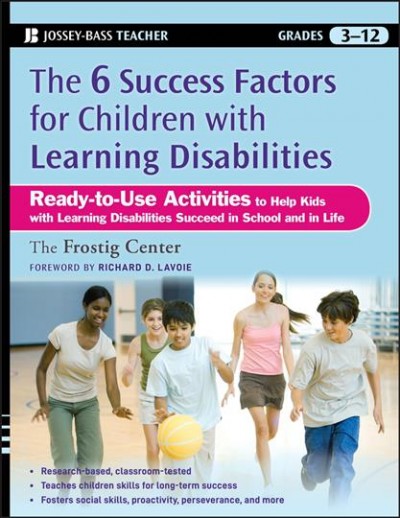 The 6 success factors for children with learning disabilities : ready-to-use activities to help kids with learning disabilities succeed in school and in life / the Frostig Center educators, foreword by Richard D. Lavoie.