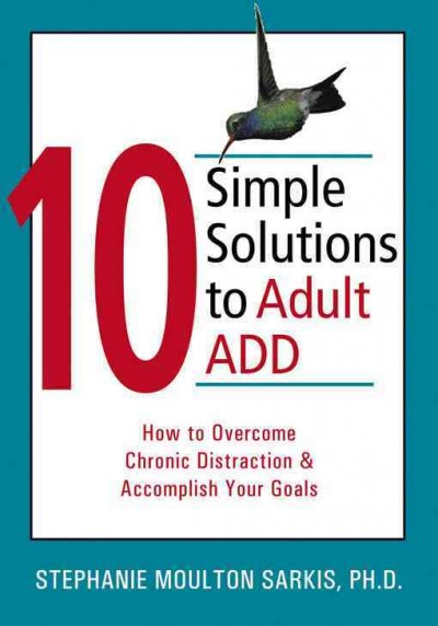 10 simple solutions to adult ADD : how to overcome chronic distraction and accomplish your goals / Stephanie Moulton Sarkis.