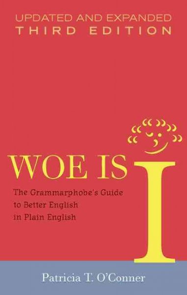Woe is I : the grammarphobe's guide to better English in plain English / Patricia T. O'Conner.