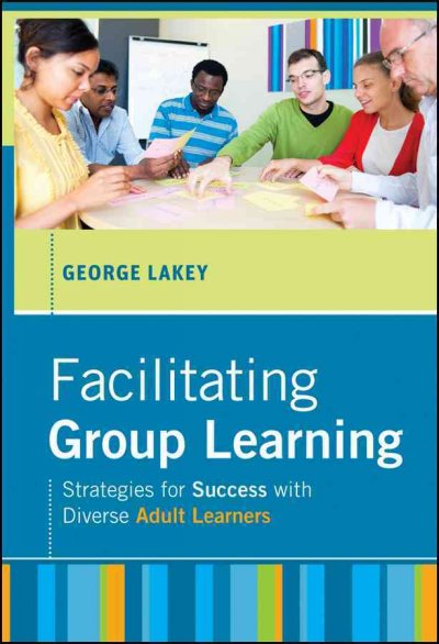 Facilitating group learning : strategies for success with adult learners / George Lakey.