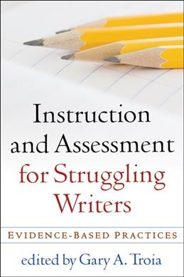 Instruction and assessment for struggling writers : evidence-based practices / edited by Gary A. Troia.