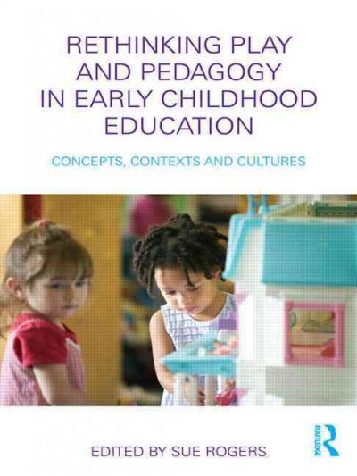 Rethinking play and pedagogy in early childhood education :  concepts, contexts and cultures / edited by Sue Rogers.