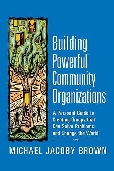 Building powerful community organizations : a personal guide to creating groups that can solve problems and change the world / Michael Jacoby Brown.