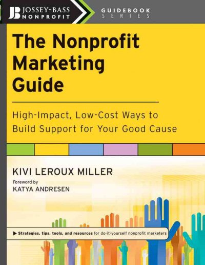 The nonprofit marketing guide : high-impact, low-cost ways to build support for your good cause / Kivi Leroux Miller ; foreword by Katya Andresen.