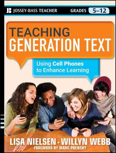 Teaching generation text : using cell phones to enhance learning / Lisa Nielsen and Willyn Webb ; foreword by Marc Prensky.