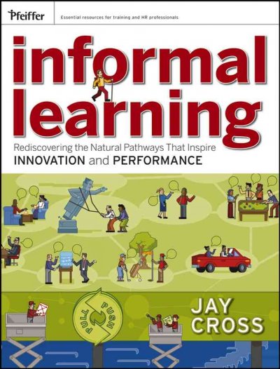 Informal learning : rediscovering the natural pathways that inspire innovation and performance / Jay Cross.
