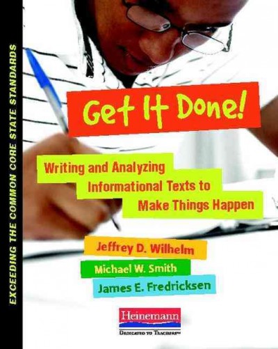 Get it done! : writing and analyzing informational texts to make things happen / Jeffrey D. Wilhelm, Michael W. Smith, James E. Fredricksen.