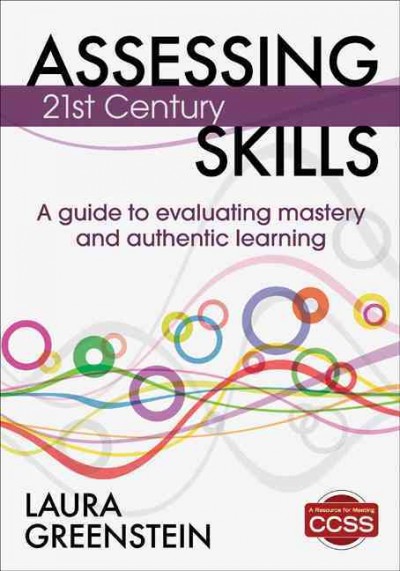 Assessing 21st century skills : a guide to evaluating mastery and authentic learning / Laura Greenstein.