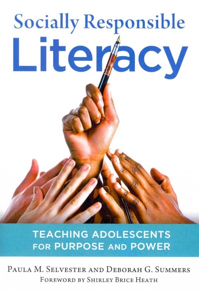 Socially responsible literacy : teaching adolescents for purpose and power / Paula M. Selvester, Deborah G. Summers ; foreword by Shirley Brice Heath.