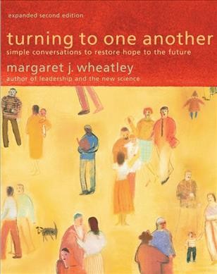 Turning to one another : simple conversations to restore hope to the future / Margaret J. Wheatley.