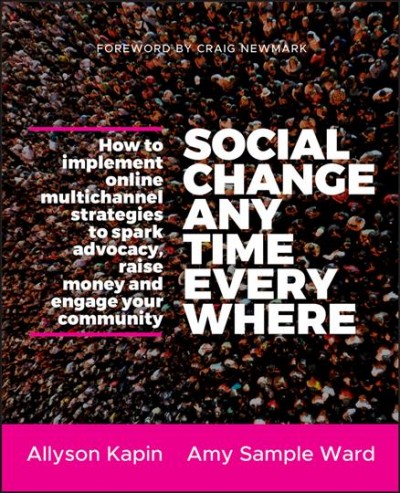 Social change anytime everywhere : how to implement online multichannel strategies to spark advocacy, raise money, and engage your community / Allyson Kapin, Amy Sample Ward.
