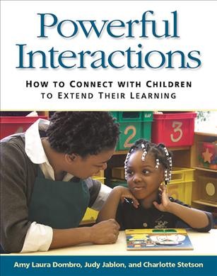 Powerful interactions : how to connect with children to extend their learning / Amy Laura Dombro, Judy Jablon, Charlotte Stetson.