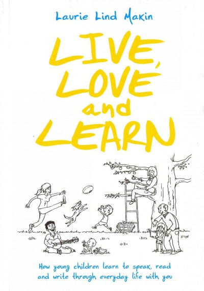 Live, love and learn : how young children learn to speak, read and write through everyday life with you / Laurie Lind Makin.