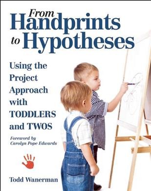 From handprints to hypotheses : using the project approach with toddlers and twos / Todd Wanerman.
