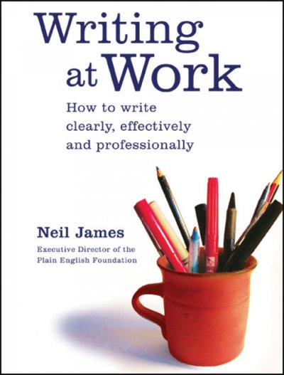Writing at work : how to write clearly, effectively and professionally / Neil James.