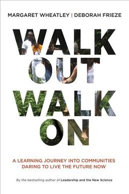 Walk out, walk on : a learning journey into communities daring to live the future now / Margaret Wheatley, Deborah Frieze.