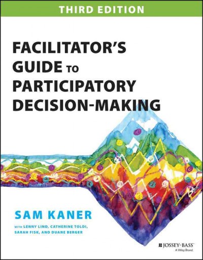 Facilitator's guide to participatory decision-making / Sam Kaner with Lenny Lind ... [et al.] ; foreword by Michael Doyle.