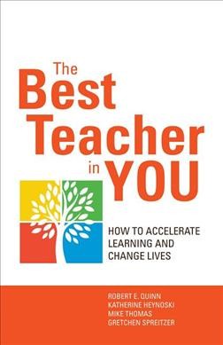 The best teacher in you : how to accelerate learning and change lives / Robert E Quinn, Katherine Heynoski, Mike Thomas, Gretchen Spreitzer.