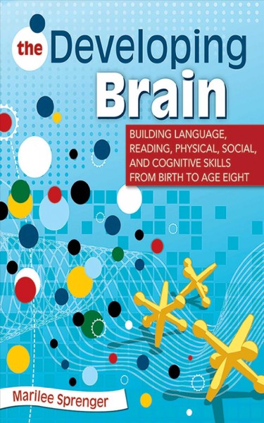 The developing brain : building language, reading, physical, social, and cognitive skills from birth to age eight / Marilee Sprenger.