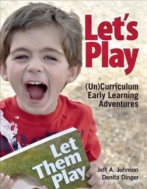 Let's play : (un)curriculum early learning adventures / Jeff  A. Johnson, Denita Dinger.