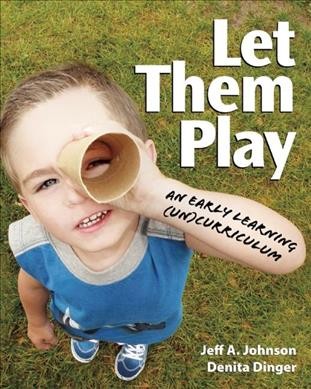 Let them play : an early learning (un)curriculum / Jeff  A. Johnson and Denita Dinger.