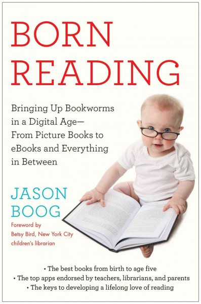 Born reading : bringing up bookworms in a digital age--from picture books to ebooks and everything in between / Jason Boog ; foreword by Betsy Bird.