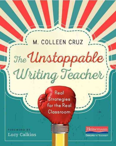 The unstoppable writing teacher : real strategies for the real classroom / M. Colleen Cruz, foreword by Lucy Calkins.
