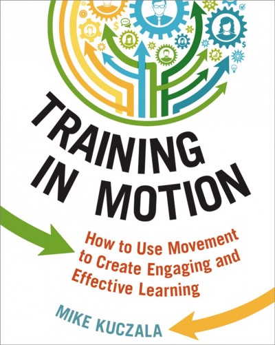 Training in motion : how to use movement to create engaging and effective learning / Mike Kuczala.