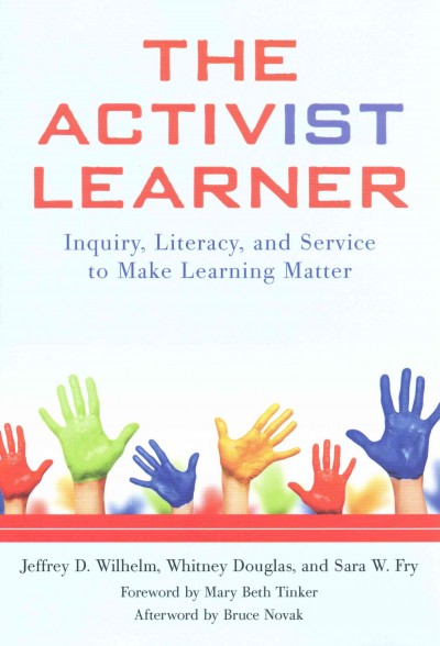 The activist learner : inquiry, literacy, and service to make learning matter / Jeffrey D. Wilhelm, Whitney Douglas, Sara W. Fry ; foreword by Mary Beth Tinker ; afterword by Bruce Novak.