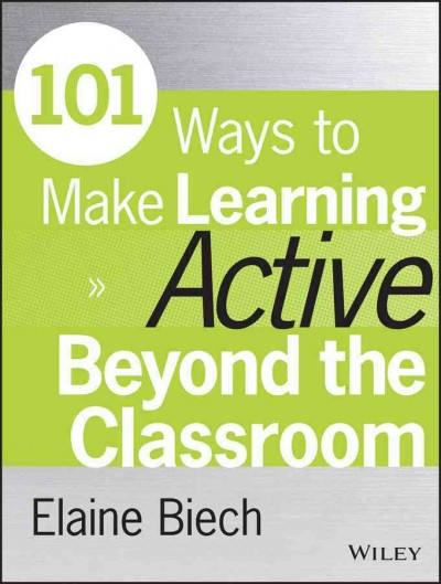 101 ways to make learning active beyond the classroom / Elaine Biech.