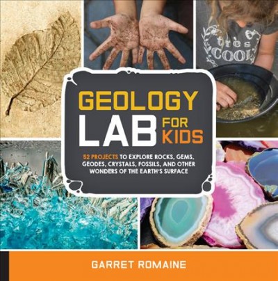 Geology lab for kids : 52 projects to explore rocks, gems, geodes, crystals, fossils, and other wonders of the Earth's surface / Garret Romaine.