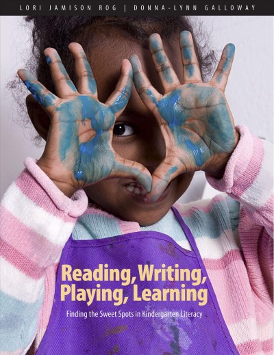 Reading, writing, playing, learning : finding the sweet spots in kindergarten literacy / Lori Jamison Rog, Donna-Lynn Galloway.