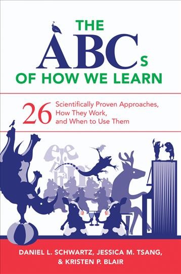 The ABCs of how we learn : 26 scientifically proven approaches, how they work, and when to use them / Daniel L. Schwartz, Jessica M. Tsang, and Kristen P. Blair.