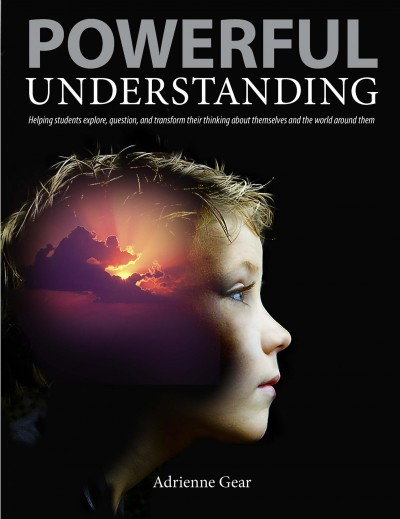 Powerful understanding : helping students explore, question, and transform their thinking about themselves and the world around them / Adrienne Gear.