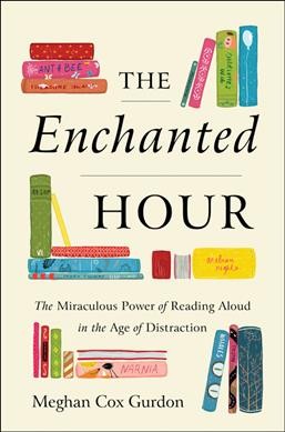 The enchanted hour : the miraculous power of reading aloud in the age of distraction / Meghan Cox Gurdon.