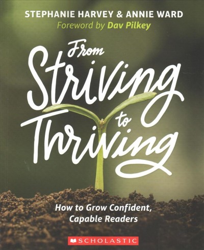 From striving to thriving : how to grow confident, capable readers / Stepanie Harvey & Annie Ward; foreword by Dav Pilkey.
