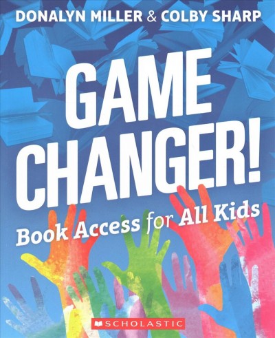 Game changer! : book access for all kids / Donalyn Miller & Colby Sharp.