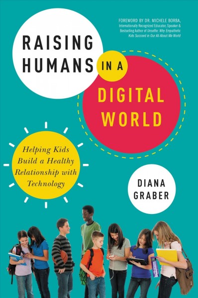 Raising humans in a digital world : helping kids build a healthy relationship with technology / by Diana Graber.