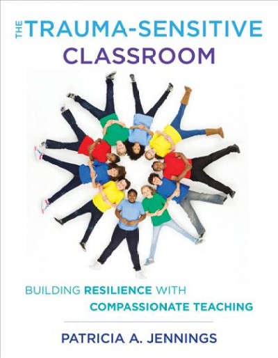 The trauma-sensitive classroom : building resilience with compassionate teaching / Patricia A. Jennings ; foreword by Daniel J. Siegel.