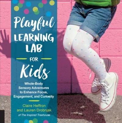 Playful learning lab for kids : whole-body sensory adventures to enhance focus, engagement, and curiosity / Claire Heffron and Lauren Drobnjak.