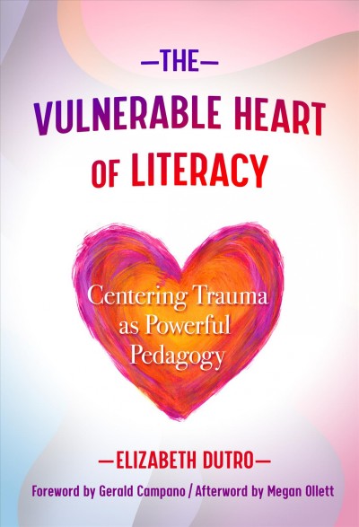 The vulnerable heart of literacy : centering trauma as powerful pedagogy / Elizabeth Dutro ; foreword by Gerald Campano ; afterword by Megan Ollett.