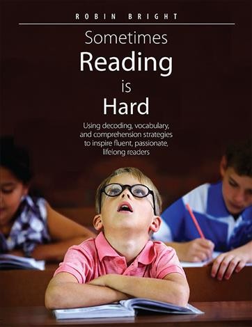 Sometimes reading is hard : using decoding, vocabulary, and comprehension strategies to inspire fluent, passionate, lifelong readers / Robin Bright.